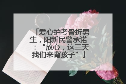 爱心护考骨折男生，阳新民警承诺：“放心，这三天我们来背孩子”