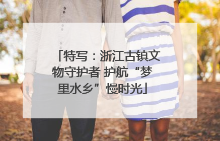 特写：浙江古镇文物守护者 护航“梦里水乡”慢时光