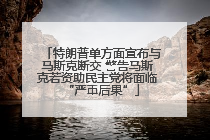特朗普单方面宣布与马斯克断交 警告马斯克若资助民主党将面临“严重后果”
