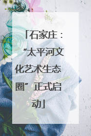 石家庄：“太平河文化艺术生态圈”正式启动