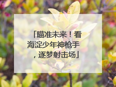 瞄准未来！看海淀少年神枪手，逐梦射击场