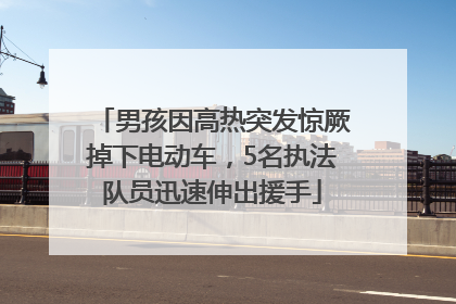 男孩因高热突发惊厥掉下电动车，5名执法队员迅速伸出援手