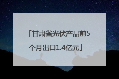 甘肃省光伏产品前5个月出口1.4亿元