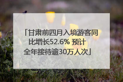 甘肃前四月入境游客同比增长52.6% 预计全年接待逾30万人次
