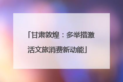 甘肃敦煌：多举措激活文旅消费新动能