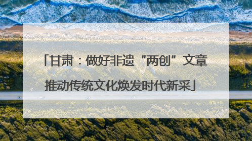 甘肃：做好非遗“两创”文章 推动传统文化焕发时代新采