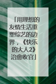 用理想的友情生活重塑综艺的边界，《快乐的大人2》治愈收官