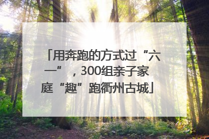 用奔跑的方式过“六一”，300组亲子家庭“趣”跑衢州古城