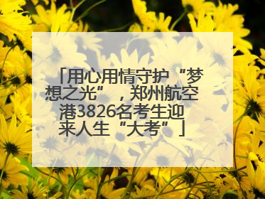 用心用情守护“梦想之光”，郑州航空港3826名考生迎来人生“大考”