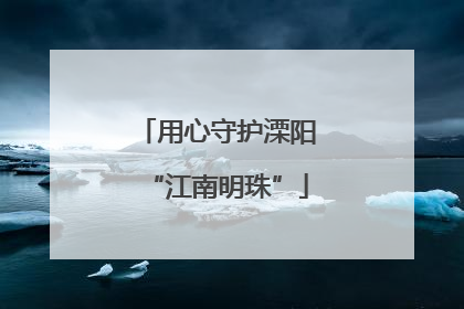 用心守护溧阳“江南明珠”