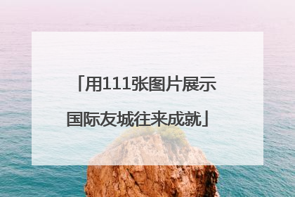用111张图片展示国际友城往来成就