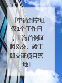 申请到拿证仅1个工作日，上海首例证照免交、竣工即交证项目落地