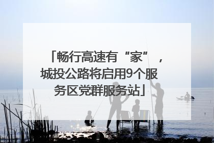 畅行高速有“家”，城投公路将启用9个服务区党群服务站