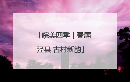 皖美四季｜春满泾县 古村新韵
