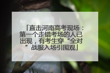直击河南高考现场：第一个走错考场的人已出现，有考生穿“全对”战服入场引围观