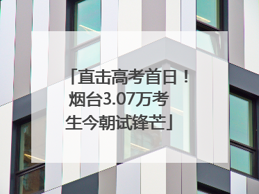 直击高考首日！烟台3.07万考生今朝试锋芒