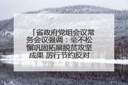 省政府党组会议常务会议强调：毫不松懈巩固拓展脱贫攻坚成果 厉行节约反对浪费弘扬优良作风
