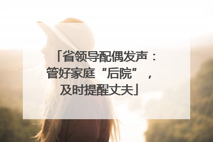 省领导配偶发声：管好家庭“后院”，及时提醒丈夫