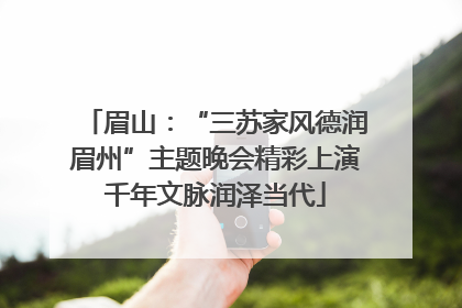 眉山：“三苏家风德润眉州”主题晚会精彩上演千年文脉润泽当代