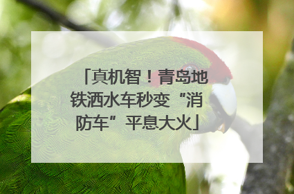 真机智！青岛地铁洒水车秒变“消防车”平息大火