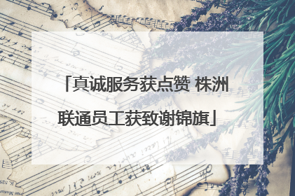 真诚服务获点赞 株洲联通员工获致谢锦旗