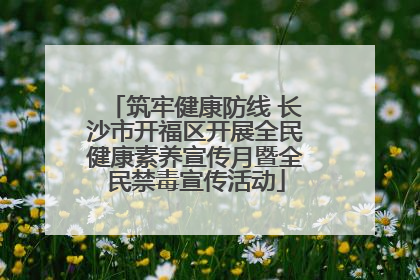筑牢健康防线 长沙市开福区开展全民健康素养宣传月暨全民禁毒宣传活动