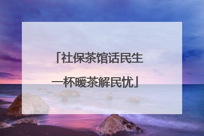 社保茶馆话民生 一杯暖茶解民忧