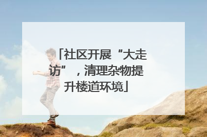 社区开展“大走访”，清理杂物提升楼道环境