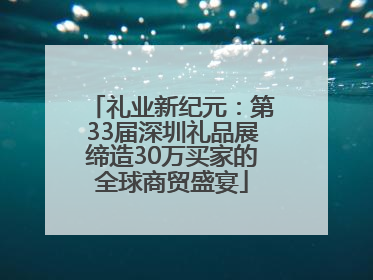 礼业新纪元：第33届深圳礼品展缔造30万买家的全球商贸盛宴
