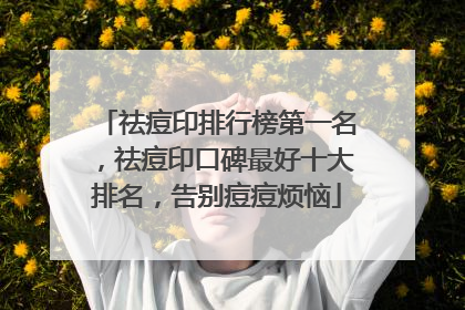 祛痘印排行榜第一名，祛痘印口碑最好十大排名，告别痘痘烦恼