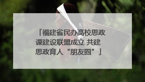 福建省民办高校思政课建设联盟成立 共建思政育人“朋友圈”