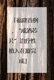 福建首例，“戒酒芯片”治疗性植入在厦完成