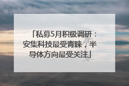 私募5月积极调研：安集科技最受青睐，半导体方向最受关注