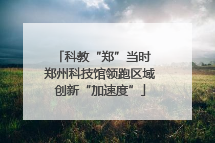 科教“郑”当时 郑州科技馆领跑区域创新“加速度”
