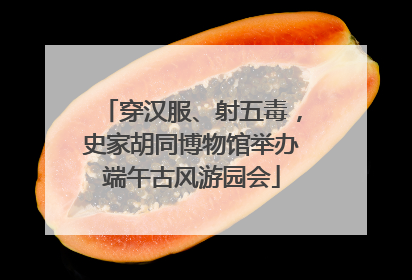 穿汉服、射五毒，史家胡同博物馆举办端午古风游园会