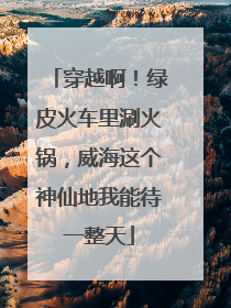 穿越啊！绿皮火车里涮火锅，威海这个神仙地我能待一整天