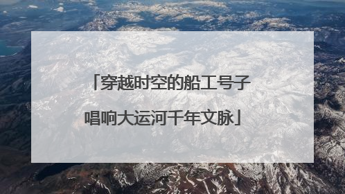 穿越时空的船工号子唱响大运河千年文脉