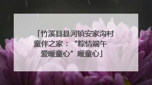 竹溪县县河镇安家沟村童伴之家：“粽情端午 爱暖童心”暖童心