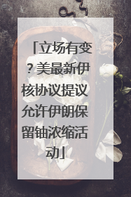 立场有变？美最新伊核协议提议允许伊朗保留铀浓缩活动