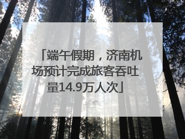 端午假期，济南机场预计完成旅客吞吐量14.9万人次