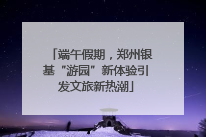 端午假期，郑州银基“游园”新体验引发文旅新热潮