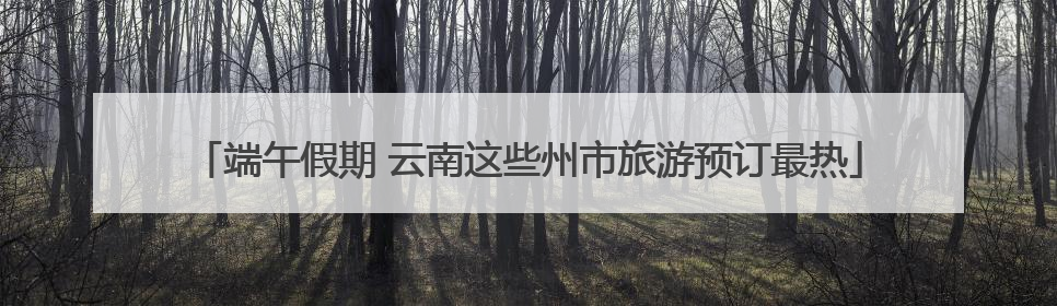 端午假期 云南这些州市旅游预订最热