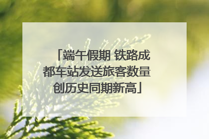 端午假期 铁路成都车站发送旅客数量创历史同期新高