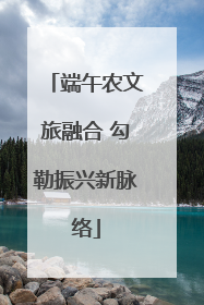 端午农文旅融合 勾勒振兴新脉络