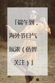 端午到，海外节日气氛浓（侨界关注）