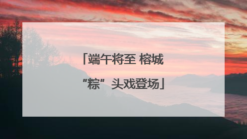端午将至 榕城“粽”头戏登场