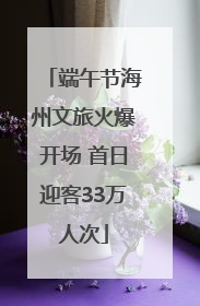 端午节海州文旅火爆开场 首日迎客33万人次