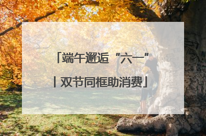 端午邂逅“六一”丨双节同框助消费