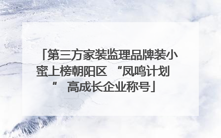 第三方家装监理品牌装小蜜上榜朝阳区 “凤鸣计划” 高成长企业称号
