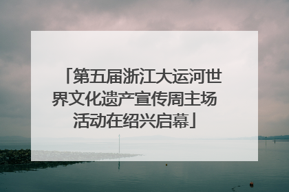 第五届浙江大运河世界文化遗产宣传周主场活动在绍兴启幕